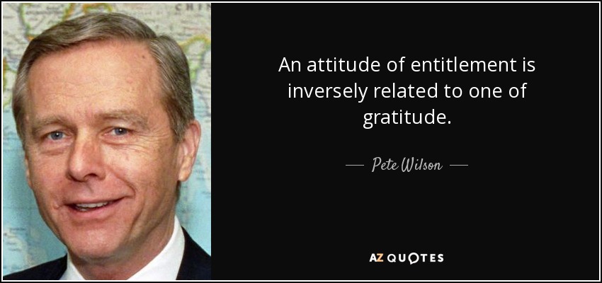 An attitude of entitlement is inversely related to one of gratitude. - Pete Wilson