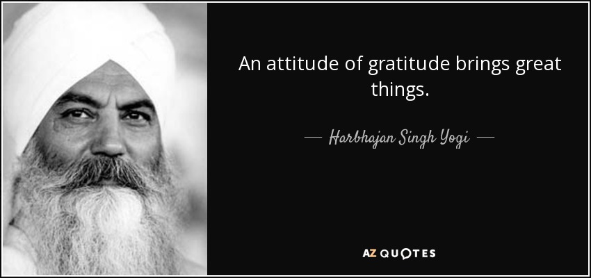 An attitude of gratitude brings great things. - Harbhajan Singh Yogi