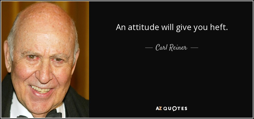 An attitude will give you heft. - Carl Reiner