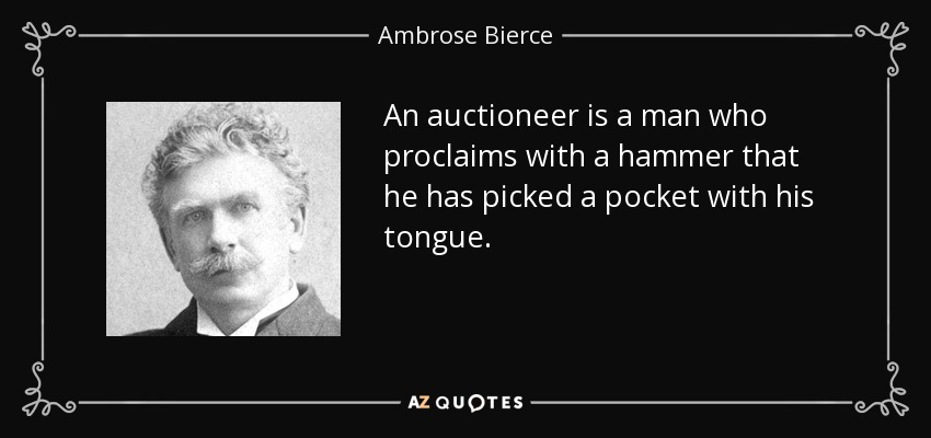 An auctioneer is a man who proclaims with a hammer that he has picked a pocket with his tongue. - Ambrose Bierce