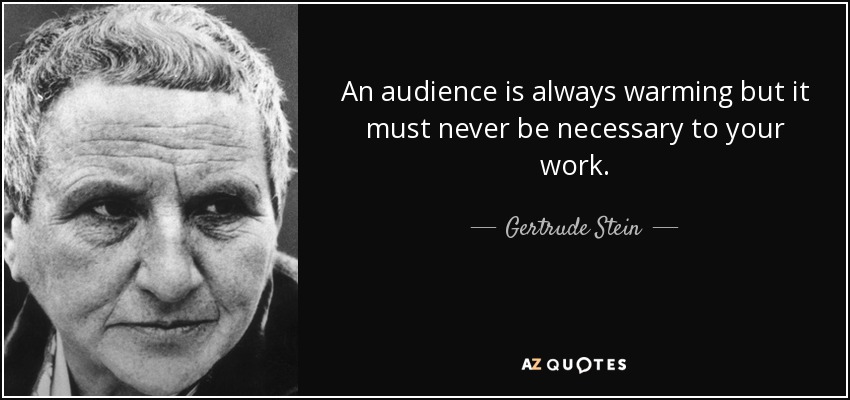 An audience is always warming but it must never be necessary to your work. - Gertrude Stein