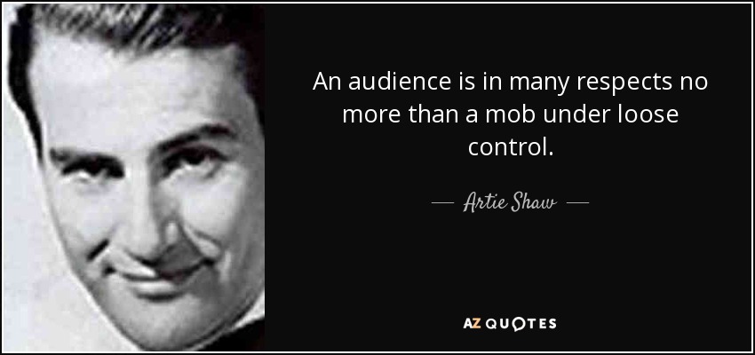 An audience is in many respects no more than a mob under loose control. - Artie Shaw