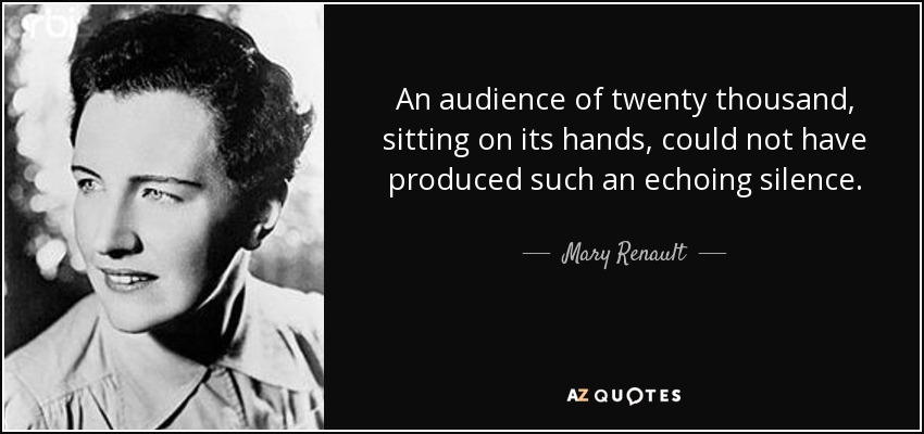 An audience of twenty thousand, sitting on its hands, could not have produced such an echoing silence. - Mary Renault