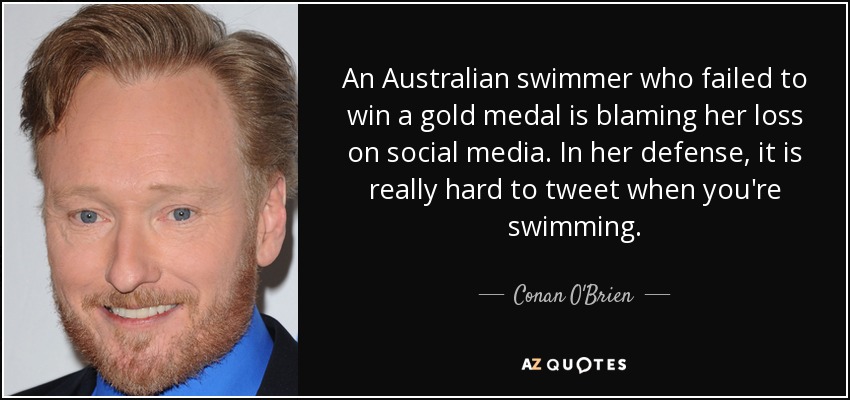 An Australian swimmer who failed to win a gold medal is blaming her loss on social media. In her defense, it is really hard to tweet when you're swimming. - Conan O'Brien