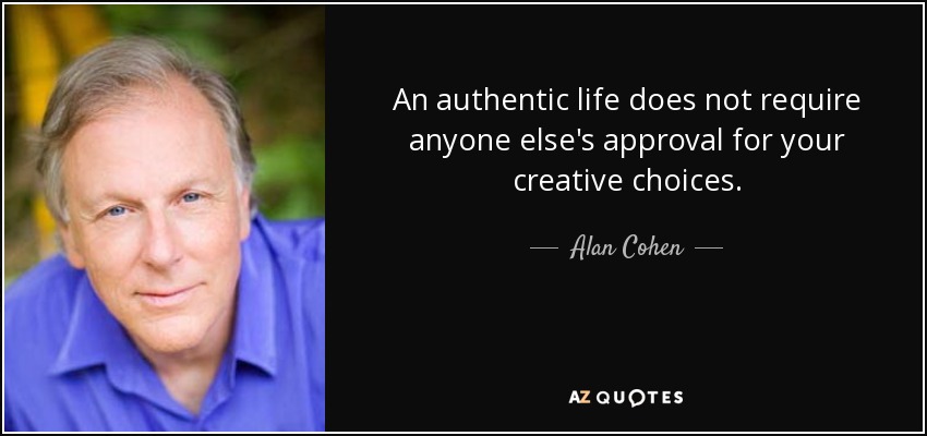 An authentic life does not require anyone else's approval for your creative choices. - Alan Cohen