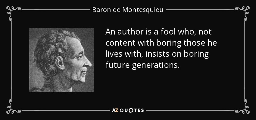 An author is a fool who, not content with boring those he lives with, insists on boring future generations. - Baron de Montesquieu