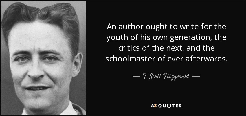 An author ought to write for the youth of his own generation, the critics of the next, and the schoolmaster of ever afterwards. - F. Scott Fitzgerald