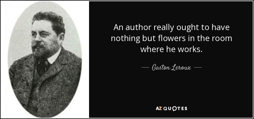 An author really ought to have nothing but flowers in the room where he works. - Gaston Leroux