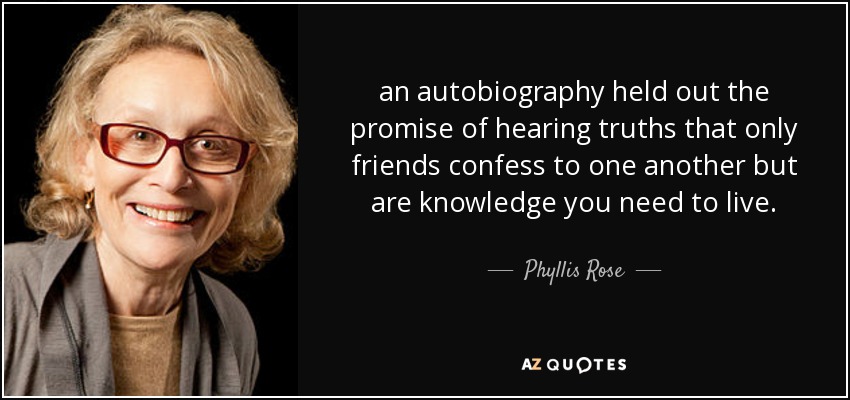 an autobiography held out the promise of hearing truths that only friends confess to one another but are knowledge you need to live. - Phyllis Rose