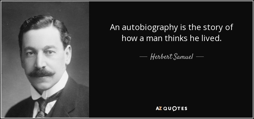 An autobiography is the story of how a man thinks he lived. - Herbert Samuel, 1st Viscount Samuel