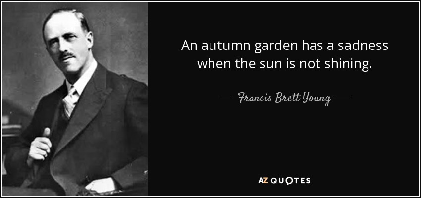 An autumn garden has a sadness when the sun is not shining. - Francis Brett Young