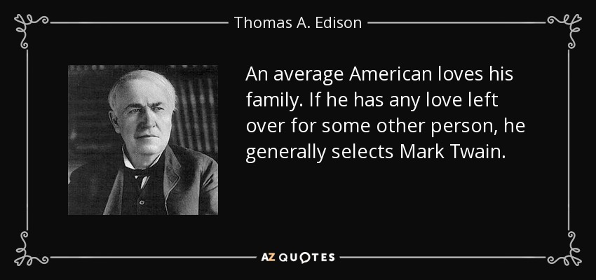 An average American loves his family. If he has any love left over for some other person, he generally selects Mark Twain. - Thomas A. Edison