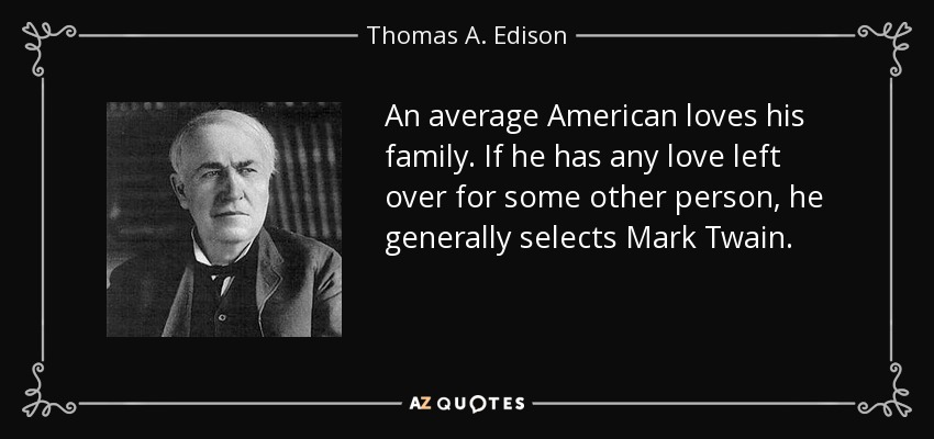 An average American loves his family. If he has any love left over for some other person, he generally selects Mark Twain. - Thomas A. Edison