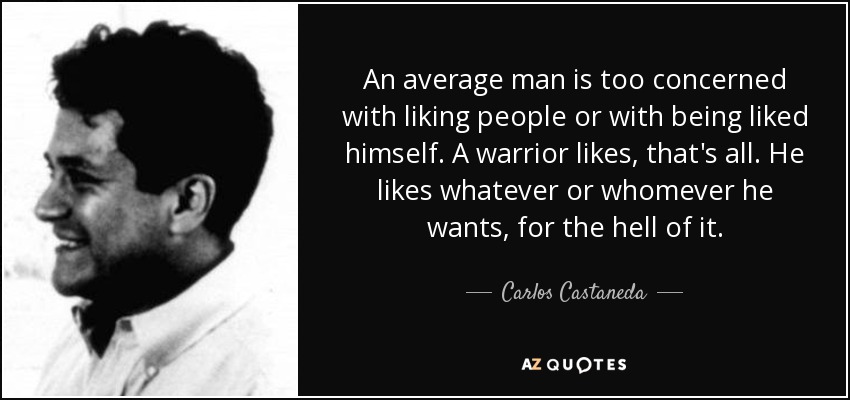 An average man is too concerned with liking people or with being liked himself. A warrior likes, that's all. He likes whatever or whomever he wants, for the hell of it. - Carlos Castaneda