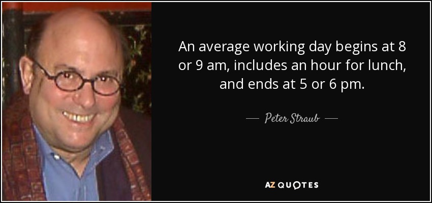 An average working day begins at 8 or 9 am, includes an hour for lunch, and ends at 5 or 6 pm. - Peter Straub
