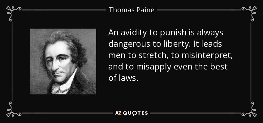 An avidity to punish is always dangerous to liberty. It leads men to stretch, to misinterpret, and to misapply even the best of laws. - Thomas Paine