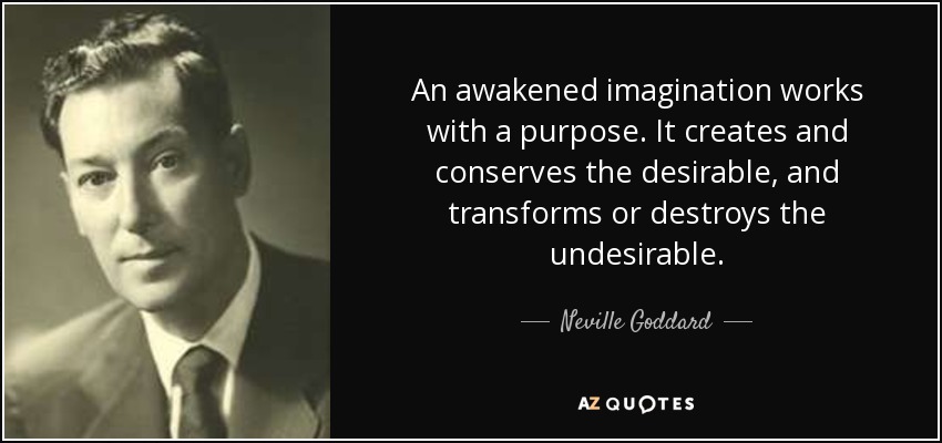 An awakened imagination works with a purpose. It creates and conserves the desirable, and transforms or destroys the undesirable. - Neville Goddard
