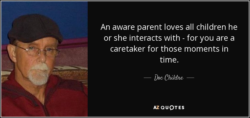 An aware parent loves all children he or she interacts with - for you are a caretaker for those moments in time. - Doc Childre