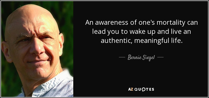 An awareness of one's mortality can lead you to wake up and live an authentic, meaningful life. - Bernie Siegel
