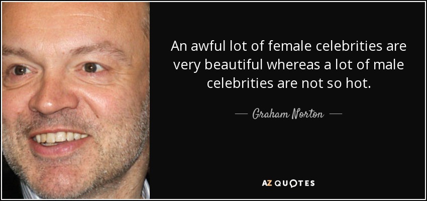 An awful lot of female celebrities are very beautiful whereas a lot of male celebrities are not so hot. - Graham Norton