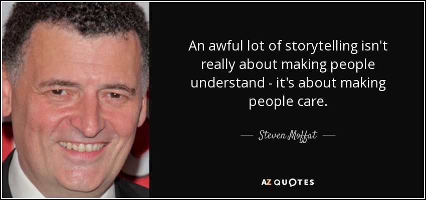 An awful lot of storytelling isn't really about making people understand - it's about making people care. - Steven Moffat