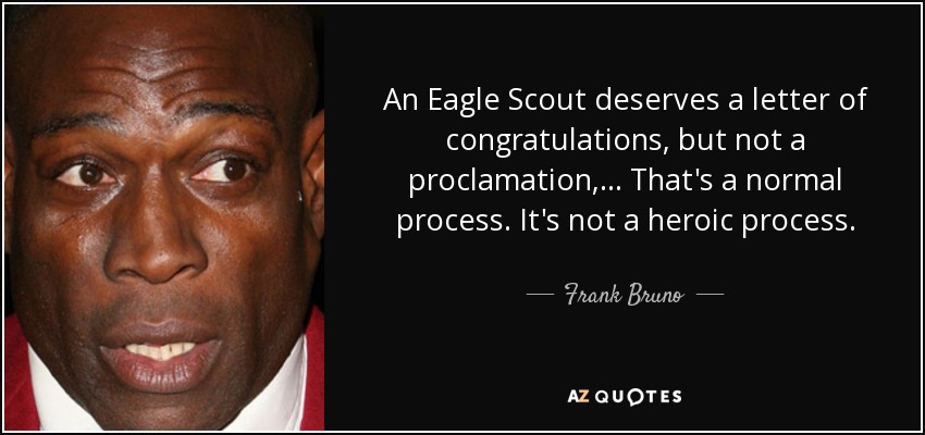 An Eagle Scout deserves a letter of congratulations, but not a proclamation, ... That's a normal process. It's not a heroic process. - Frank Bruno
