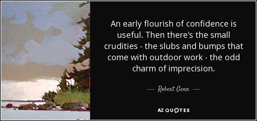An early flourish of confidence is useful. Then there's the small crudities - the slubs and bumps that come with outdoor work - the odd charm of imprecision. - Robert Genn