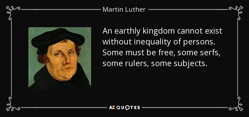 An earthly kingdom cannot exist without inequality of persons. Some must be free, some serfs, some rulers, some subjects. - Martin Luther