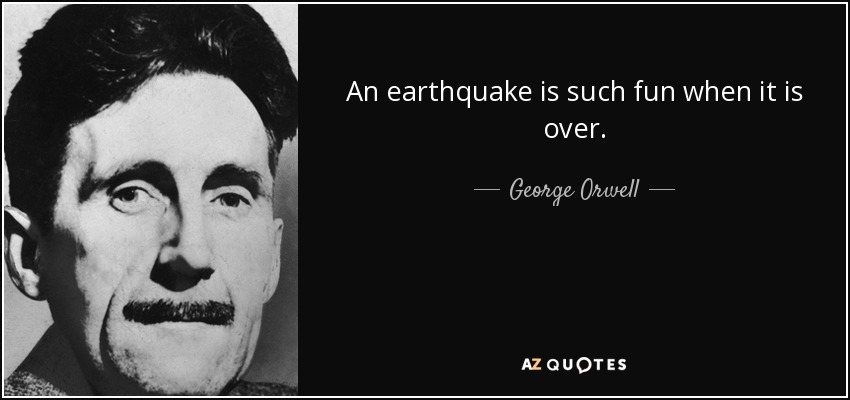 An earthquake is such fun when it is over. - George Orwell