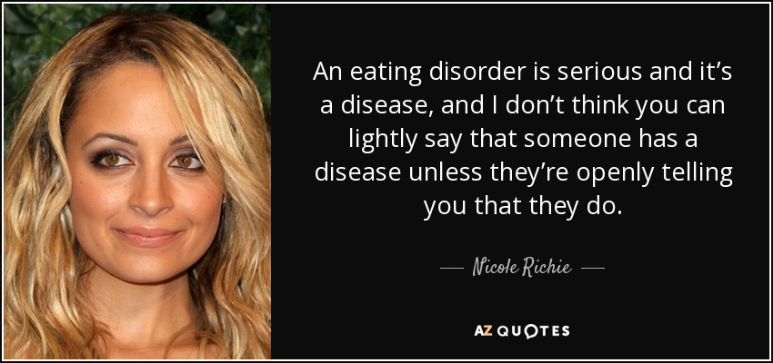 An eating disorder is serious and it’s a disease, and I don’t think you can lightly say that someone has a disease unless they’re openly telling you that they do. - Nicole Richie