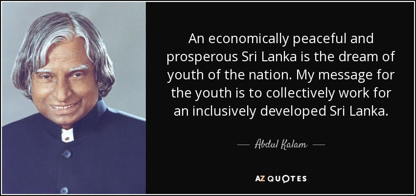 An economically peaceful and prosperous Sri Lanka is the dream of youth of the nation. My message for the youth is to collectively work for an inclusively developed Sri Lanka. - Abdul Kalam