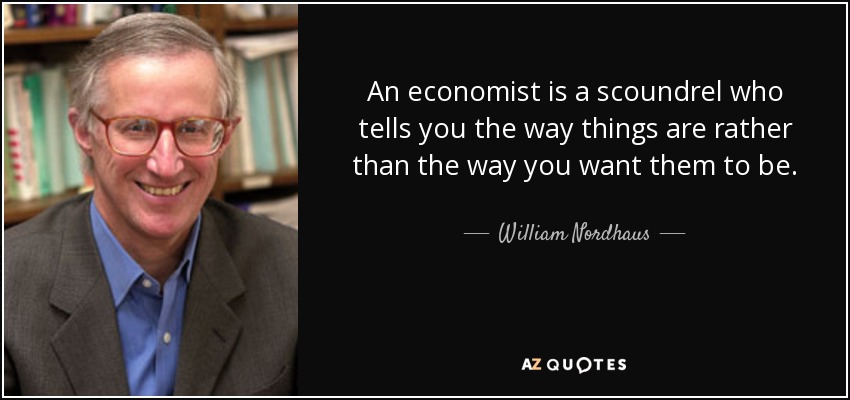 An economist is a scoundrel who tells you the way things are rather than the way you want them to be. - William Nordhaus