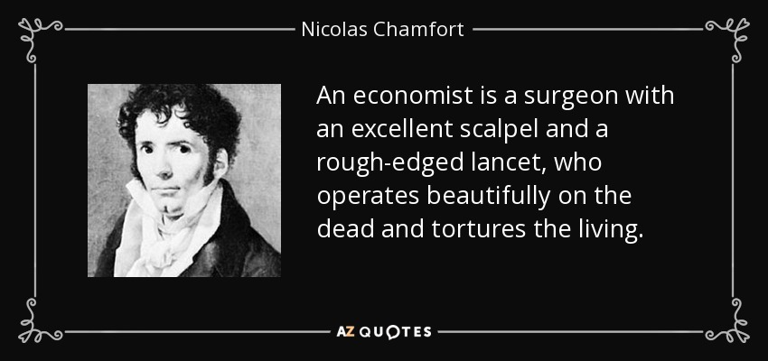 An economist is a surgeon with an excellent scalpel and a rough-edged lancet, who operates beautifully on the dead and tortures the living. - Nicolas Chamfort