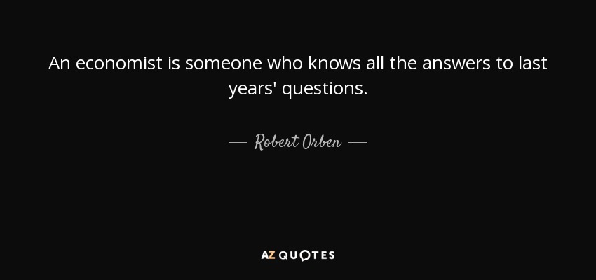 An economist is someone who knows all the answers to last years' questions. - Robert Orben