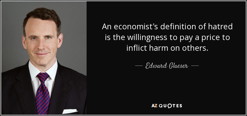 An economist's definition of hatred is the willingness to pay a price to inflict harm on others. - Edward Glaeser