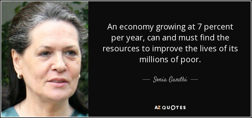An economy growing at 7 percent per year, can and must find the resources to improve the lives of its millions of poor. - Sonia Gandhi
