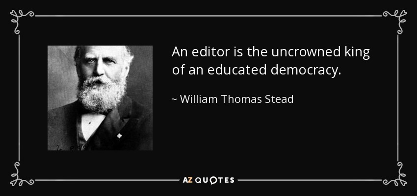 An editor is the uncrowned king of an educated democracy. - William Thomas Stead