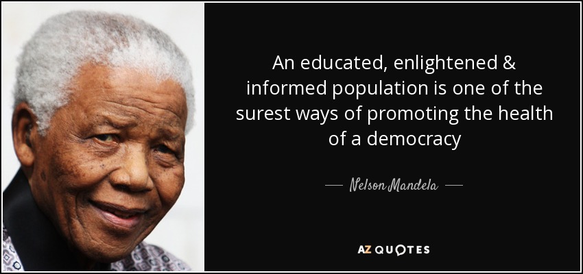 An educated, enlightened & informed population is one of the surest ways of promoting the health of a democracy - Nelson Mandela