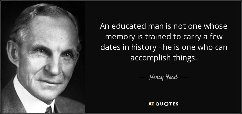 An educated man is not one whose memory is trained to carry a few dates in history - he is one who can accomplish things. - Henry Ford