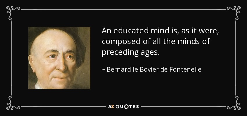 An educated mind is, as it were, composed of all the minds of preceding ages. - Bernard le Bovier de Fontenelle