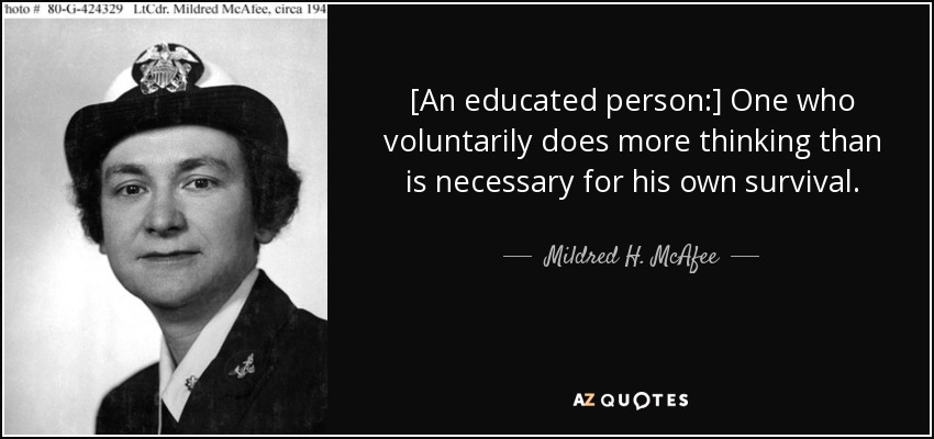 [An educated person:] One who voluntarily does more thinking than is necessary for his own survival. - Mildred H. McAfee