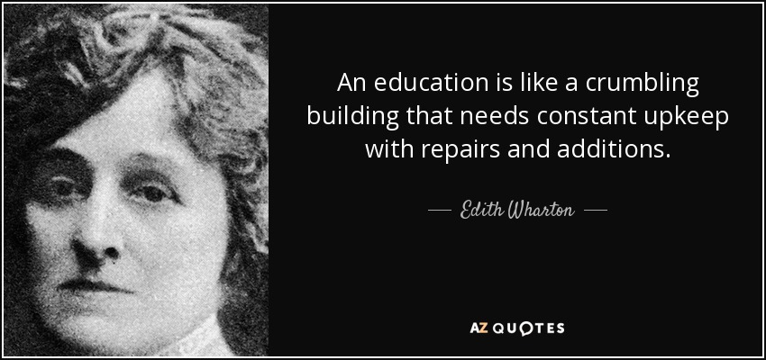 An education is like a crumbling building that needs constant upkeep with repairs and additions. - Edith Wharton