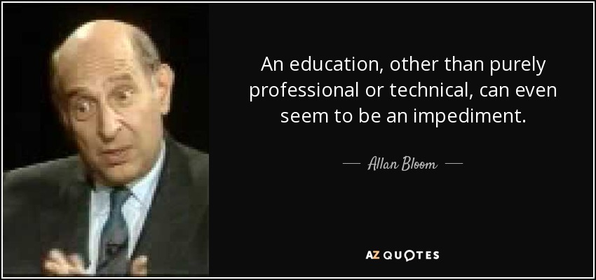An education, other than purely professional or technical, can even seem to be an impediment. - Allan Bloom
