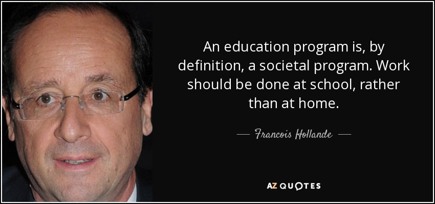 An education program is, by definition, a societal program. Work should be done at school, rather than at home. - Francois Hollande