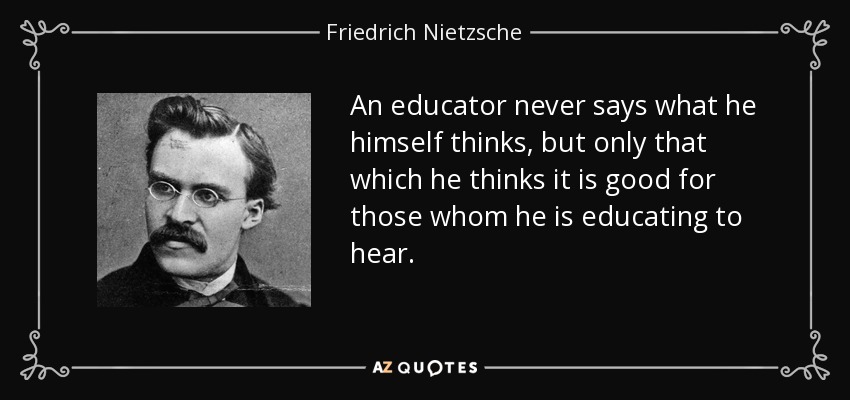 An educator never says what he himself thinks, but only that which he thinks it is good for those whom he is educating to hear. - Friedrich Nietzsche