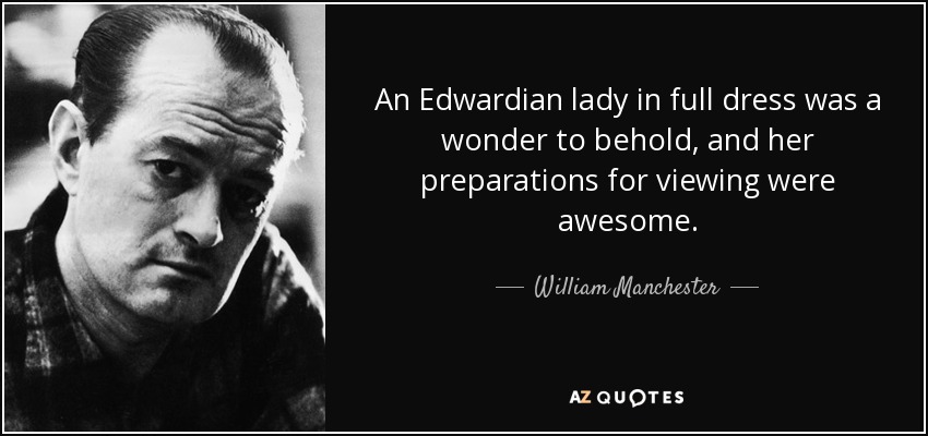 An Edwardian lady in full dress was a wonder to behold, and her preparations for viewing were awesome. - William Manchester