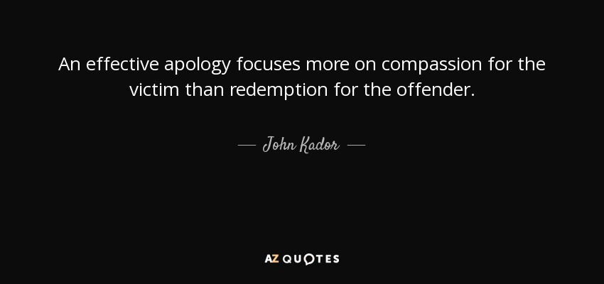 An effective apology focuses more on compassion for the victim than redemption for the offender. - John Kador