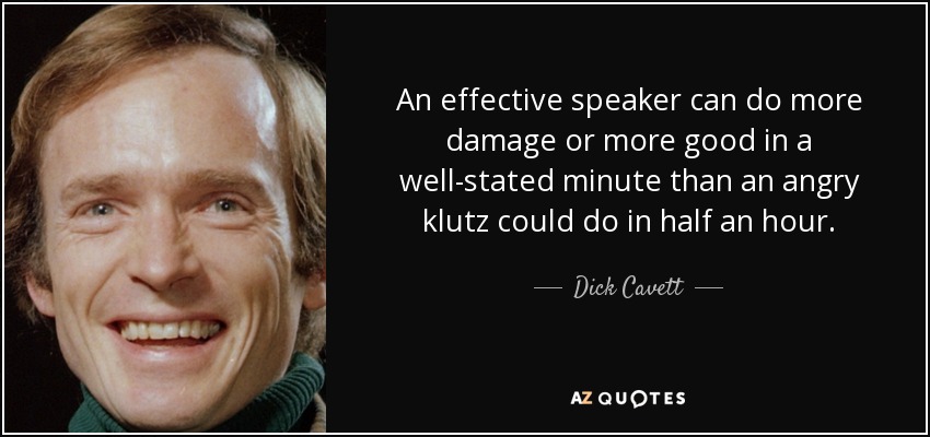 An effective speaker can do more damage or more good in a well-stated minute than an angry klutz could do in half an hour. - Dick Cavett