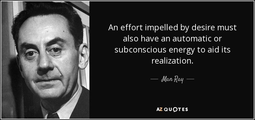 An effort impelled by desire must also have an automatic or subconscious energy to aid its realization. - Man Ray