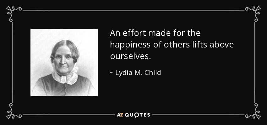 An effort made for the happiness of others lifts above ourselves. - Lydia M. Child
